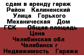 сдам в аренду гараж › Район ­ Калиненский › Улица ­ Горького- Механическая › Дом ­ ГСК-7 › Общая площадь ­ 18 › Цена ­ 2 500 - Челябинская обл., Челябинск г. Недвижимость » Гаражи   . Челябинская обл.,Челябинск г.